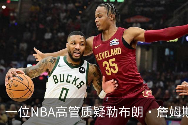 一位NBA高管质疑勒布朗·詹姆斯是否适合76人队：谁做脏活累活？