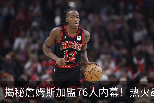 揭秘詹姆斯加盟76人内幕！热火&骑士&勇士&森林狼招募细节全曝光