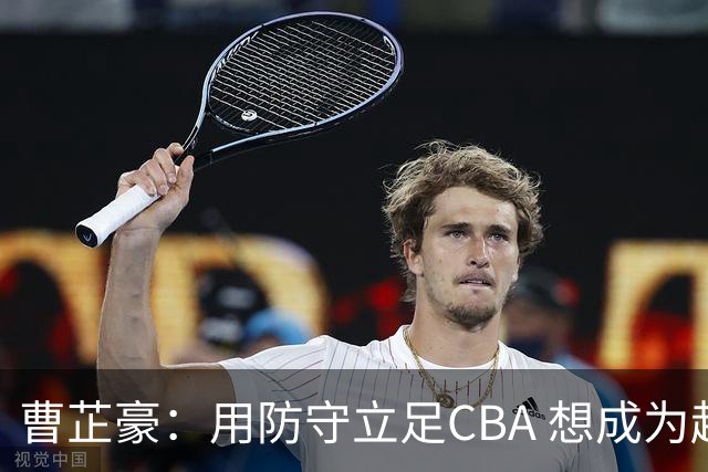 曹芷豪：用防守立足CBA 想成为赵睿那样全面的后卫 偶像是詹姆斯