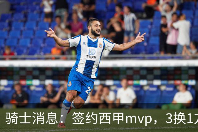 骑士消息：签约西甲mvp，3换1方案出炉，优质3d有望加盟