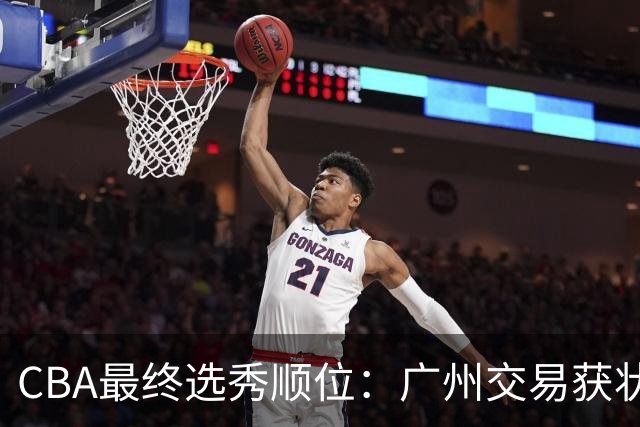 CBA最终选秀顺位：广州交易获状元签宁波交易获探花签 江苏保留榜眼签